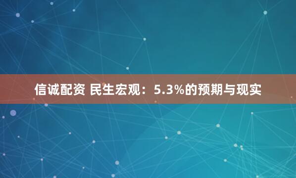 信诚配资 民生宏观：5.3%的预期与现实