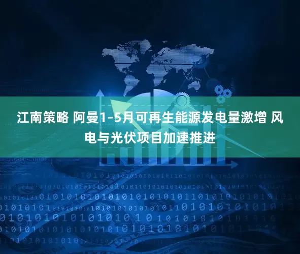 江南策略 阿曼1–5月可再生能源发电量激增 风电与光伏项目加速推进