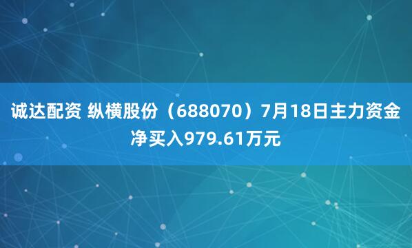 诚达配资 纵横股份（688070）7月18日主力资金净买入979.61万元