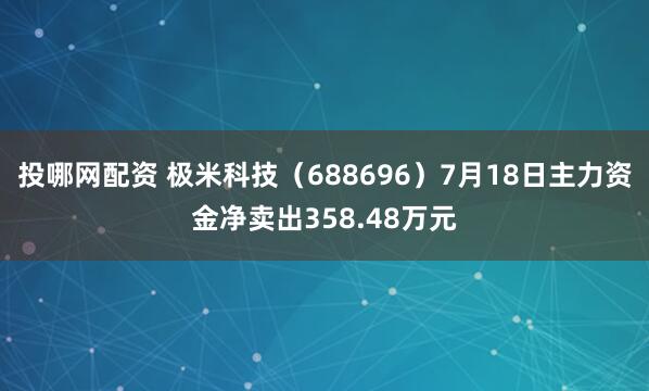 投哪网配资 极米科技（688696）7月18日主力资金净卖出358.48万元