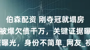 伯森配资 刚夺冠就塌房？世界冠军被爆欠债千万，关键证据曝光，身份不简单_网友_视频_朱雨玲