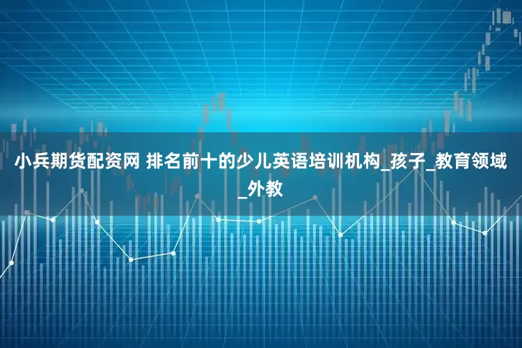 小兵期货配资网 排名前十的少儿英语培训机构_孩子_教育领域_外教
