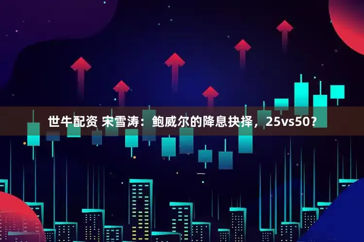 世牛配资 宋雪涛：鲍威尔的降息抉择，25vs50？