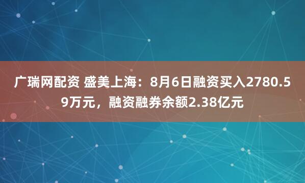 广瑞网配资 盛美上海：8月6日融资买入2780.59万元，融资融券余额2.38亿元