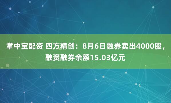 掌中宝配资 四方精创：8月6日融券卖出4000股，融资融券余额15.03亿元