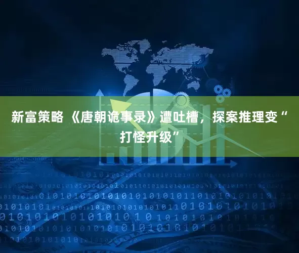 新富策略 《唐朝诡事录》遭吐槽，探案推理变“打怪升级”