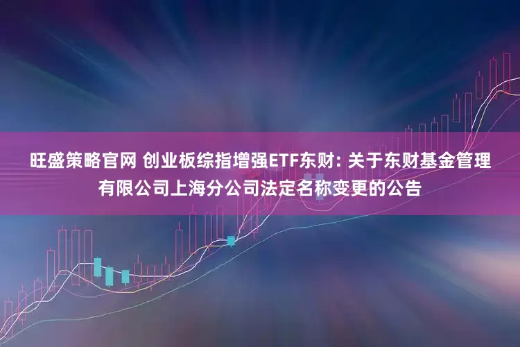 旺盛策略官网 创业板综指增强ETF东财: 关于东财基金管理有限公司上海分公司法定名称变更的公告