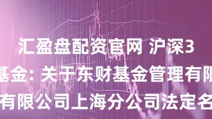 汇盈盘配资官网 沪深300ETF基金: 关于东财基金管理有限公司上海分公司法定名称变更的公告