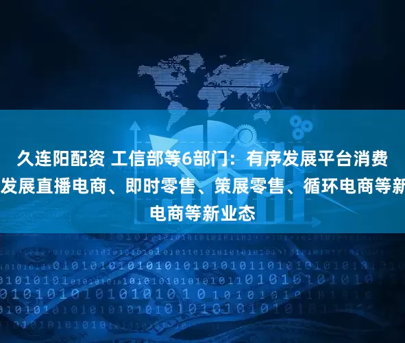 久连阳配资 工信部等6部门：有序发展平台消费 有序发展直播电商、即时零售、策展零售、循环电商等新业态