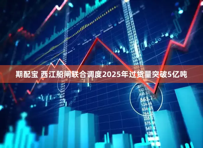 期配宝 西江船闸联合调度2025年过货量突破5亿吨