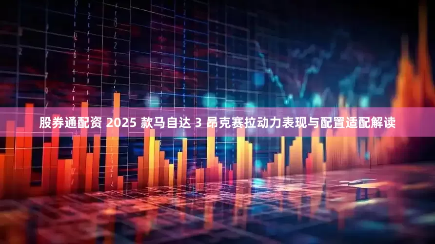 股券通配资 2025 款马自达 3 昂克赛拉动力表现与配置适配解读