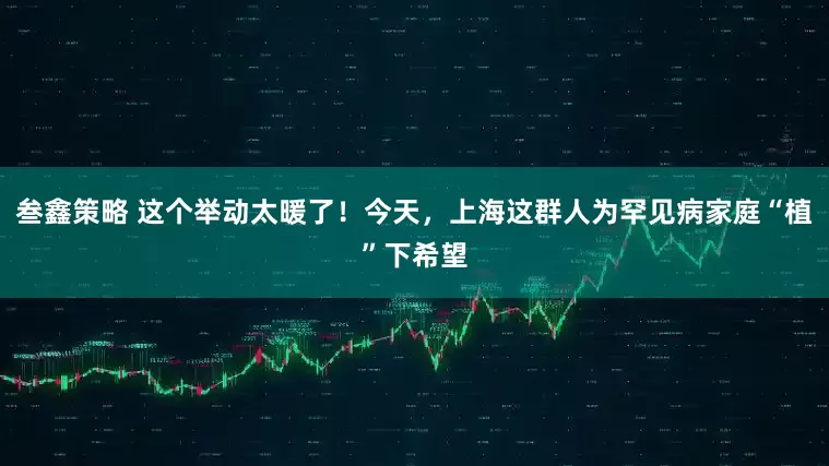 叁鑫策略 这个举动太暖了！今天，上海这群人为罕见病家庭“植”下希望