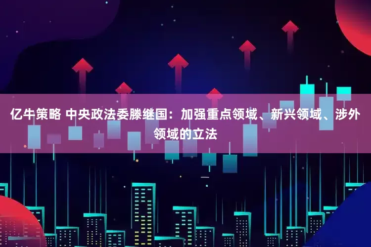 亿牛策略 中央政法委滕继国：加强重点领域、新兴领域、涉外领域的立法